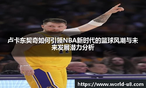 卢卡东契奇如何引领NBA新时代的篮球风潮与未来发展潜力分析
